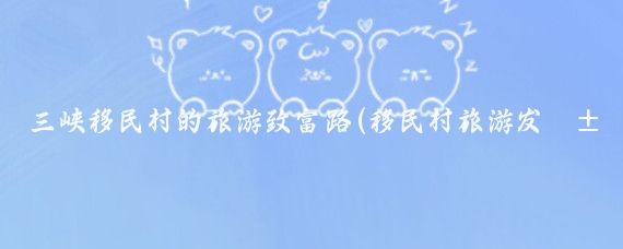 三峡移民村的旅游致富路(移民村旅游发展)