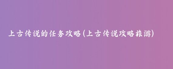 上古传说的任务攻略(上古传说攻略旅游)