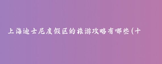 上海迪士尼度假区的旅游攻略有哪些(十一上海旅游攻略迪士尼)