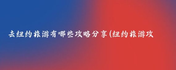 去纽约旅游有哪些攻略分享(纽约旅游攻略国内)