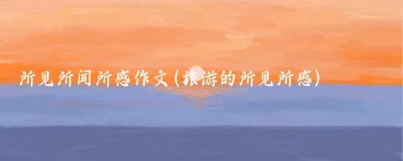 所见所闻所感作文(旅游的所见所感)