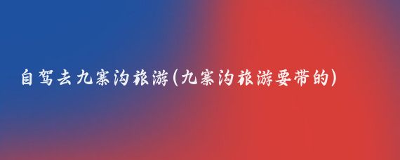 自驾去九寨沟旅游(九寨沟旅游要带的)