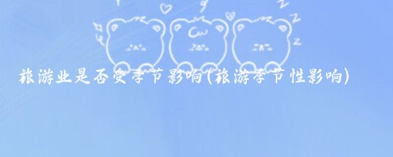 旅游业是否受季节影响(旅游季节性影响)