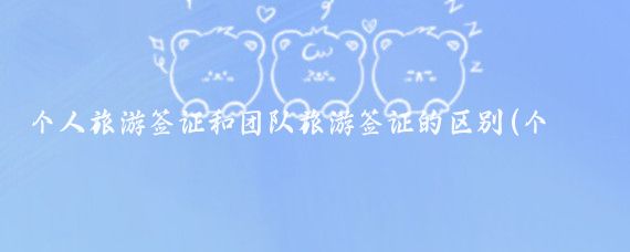 个人旅游签证和团队旅游签证的区别(个人签证跟团旅游签证)