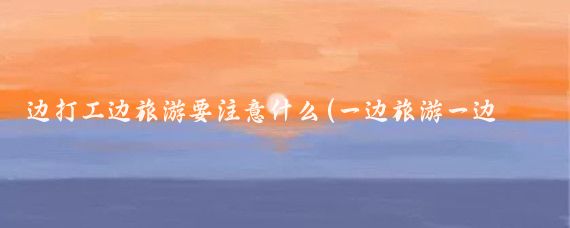边打工边旅游要注意什么(一边旅游一边打工)