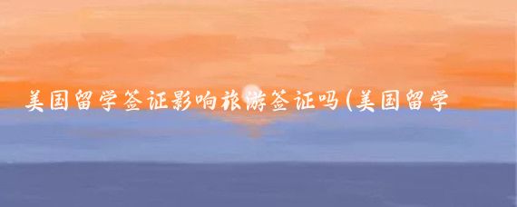 美国留学签证影响旅游签证吗(美国留学签证 旅游签证)