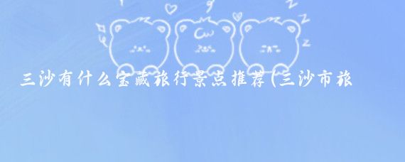 三沙有什么宝藏旅行景点推荐(三沙市旅游推荐)