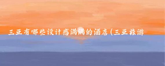 三亚有哪些设计感满满的酒店(三亚旅游攻略酒店设计)