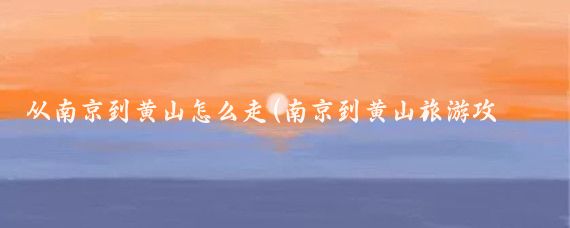 从南京到黄山怎么走(南京到黄山旅游攻略长沙)