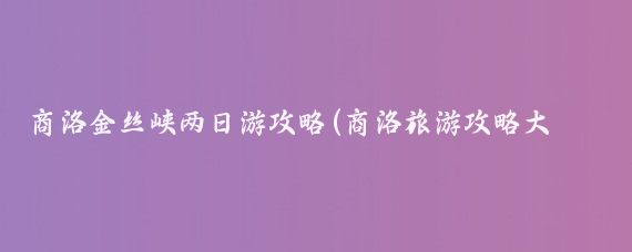 商洛金丝峡两日游攻略(商洛旅游攻略大连)