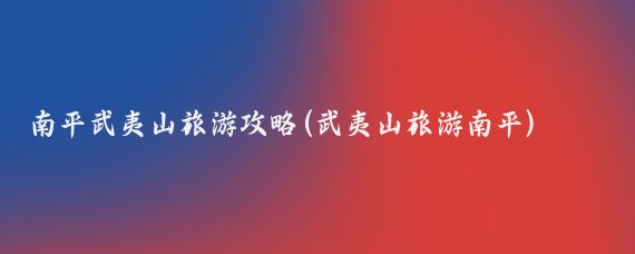 南平武夷山旅游攻略(武夷山旅游南平)