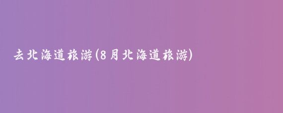 去北海道旅游(8月北海道旅游)