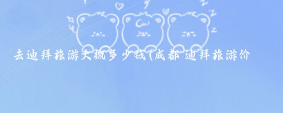 去迪拜旅游大概多少钱(成都 迪拜旅游价格)