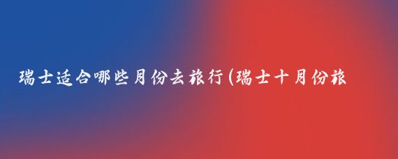 瑞士适合哪些月份去旅行(瑞士十月份旅游)