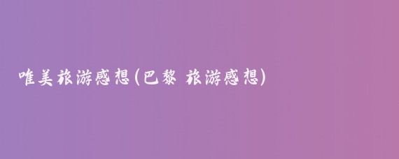 唯美旅游感想(巴黎 旅游感想)