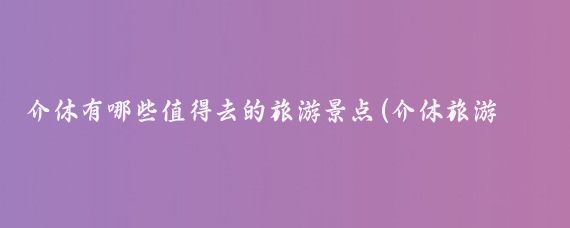 介休有哪些值得去的旅游景点(介休旅游的地方)