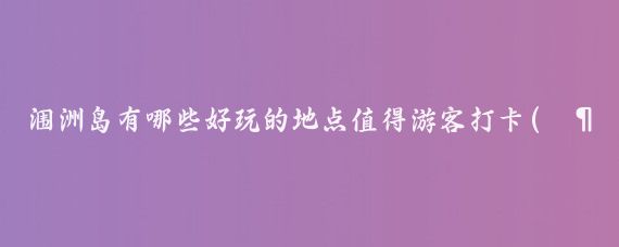 涠洲岛有哪些好玩的地点值得游客打卡(涠洲岛的旅游景点)
