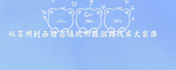 从苏州到西塘乌镇杭州旅游路线求大家推荐(杭州乌镇西塘旅游路线)