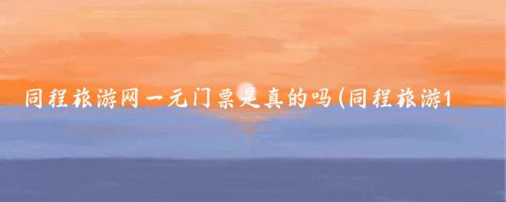 同程旅游网一元门票是真的吗(同程旅游1元门票)