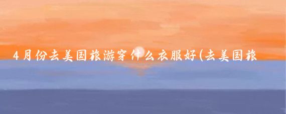 4月份去美国旅游穿什么衣服好(去美国旅游买什么衣服)