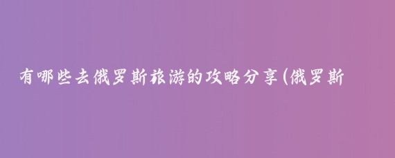 有哪些去俄罗斯旅游的攻略分享(俄罗斯旅游攻略浙江)