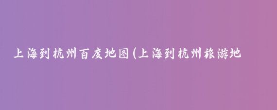 上海到杭州百度地图(上海到杭州旅游地图)