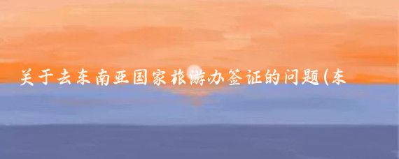 关于去东南亚国家旅游办签证的问题(东南亚旅游 签证)