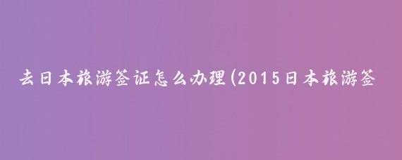 去日本旅游签证怎么办理(2015日本旅游签证)