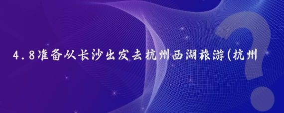 4.8准备从长沙出发去杭州西湖旅游(杭州西湖旅游攻略长沙)