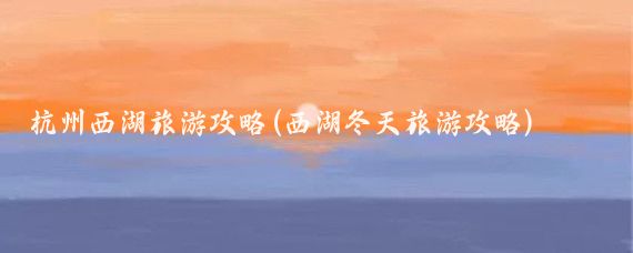 杭州西湖旅游攻略(西湖冬天旅游攻略)