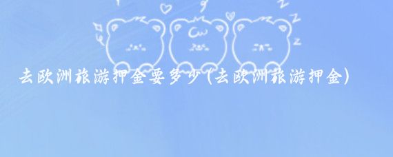 去欧洲旅游押金要多少(去欧洲旅游押金)