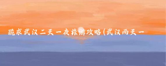 跪求武汉二天一夜旅游攻略(武汉两天一夜旅游城市)
