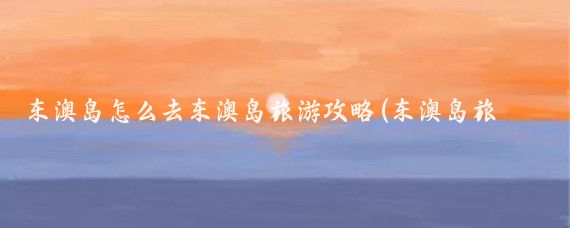 东澳岛怎么去东澳岛旅游攻略(东澳岛旅游攻略大连)