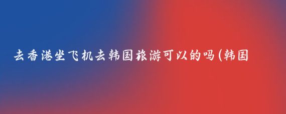 去香港坐飞机去韩国旅游可以的吗(韩国旅游 香港)
