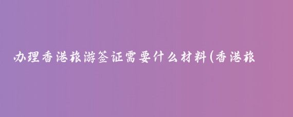 办理香港旅游签证需要什么材料(香港旅游签证怎么办理)