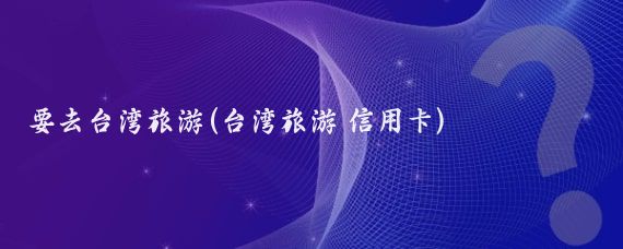 要去台湾旅游(台湾旅游 信用卡)