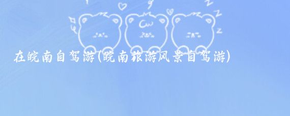 在皖南自驾游(皖南旅游风景自驾游)