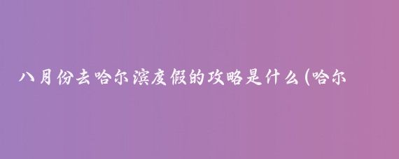 八月份去哈尔滨度假的攻略是什么(哈尔滨8月份旅游)