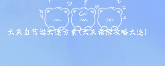 大庆自驾游大连方案(大庆旅游攻略大连)