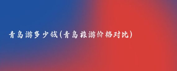 青岛游多少钱(青岛旅游价格对比)