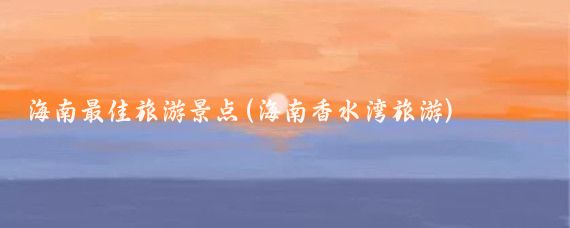 海南最佳旅游景点(海南香水湾旅游)