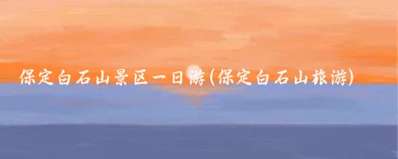 保定白石山景区一日游(保定白石山旅游)