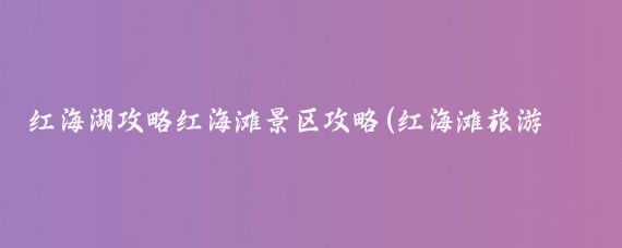 红海湖攻略红海滩景区攻略(红海滩旅游攻略国内)
