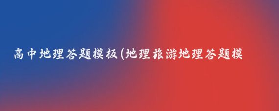 高中地理答题模板(地理旅游地理答题模板)
