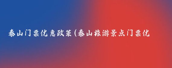 泰山门票优惠政策(泰山旅游景点门票优惠)