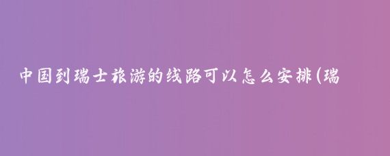 中国到瑞士旅游的线路可以怎么安排(瑞士 旅游 路线)