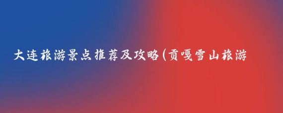 大连旅游景点推荐及攻略(贡嘎雪山旅游攻略大连)