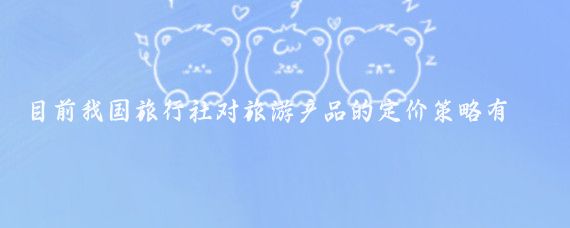 目前我国旅行社对旅游产品的定价策略有哪些(旅游产品定价策略)