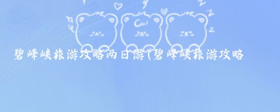 碧峰峡旅游攻略两日游(碧峰峡旅游攻略北京)