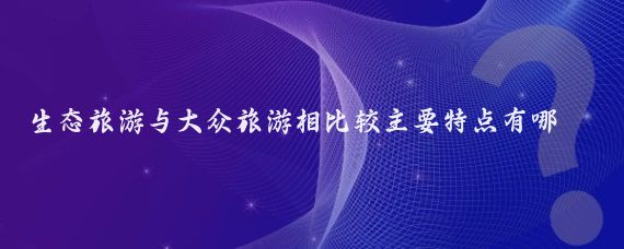 生态旅游与大众旅游相比较主要特点有哪些(生态旅游与大众旅游)